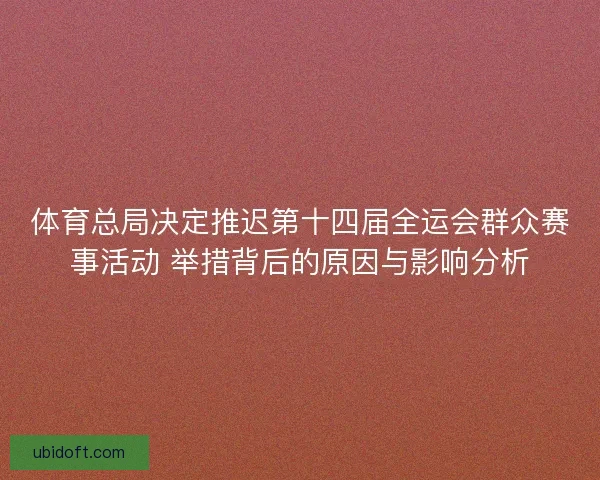 体育总局决定推迟第十四届全运会群众赛事活动 举措背后的原因与影响分析