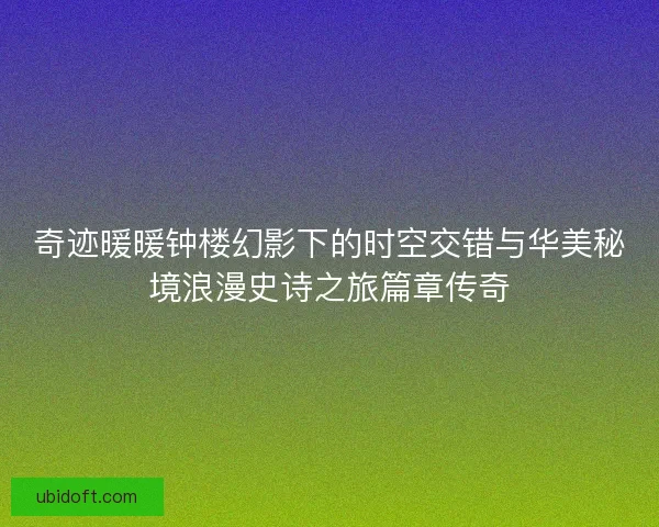 奇迹暖暖钟楼幻影下的时空交错与华美秘境浪漫史诗之旅篇章传奇 奇迹暖暖钟楼幻影下的时空交错与华美秘境浪漫史诗之旅篇章传奇