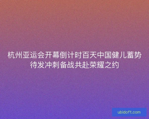 杭州亚运会开幕倒计时百天中国健儿蓄势待发冲刺备战共赴荣耀之约 杭州亚运会开幕倒计时百天中国健儿蓄势待发冲刺备战共赴荣耀之约