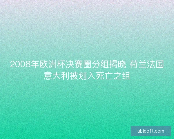 2008年欧洲杯决赛圈分组揭晓 荷兰法国意大利被划入死亡之组 2008年欧洲杯决赛圈分组揭晓 荷兰法国意大利被划入死亡之组
