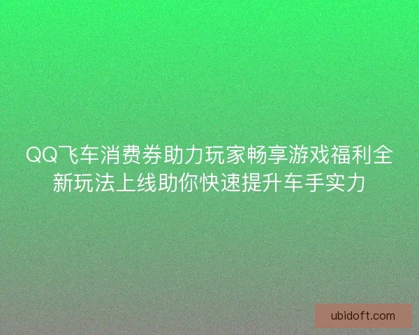 QQ飞车消费券助力玩家畅享游戏福利全新玩法上线助你快速提升车手实力 QQ飞车消费券助力玩家畅享游戏福利全新玩法上线助你快速提升车手实力