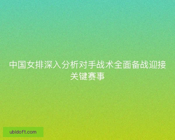 中国女排深入分析对手战术全面备战迎接关键赛事 中国女排深入分析对手战术全面备战迎接关键赛事