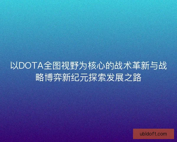 以DOTA全图视野为核心的战术革新与战略博弈新纪元探索发展之路 以DOTA全图视野为核心的战术革新与战略博弈新纪元探索发展之路