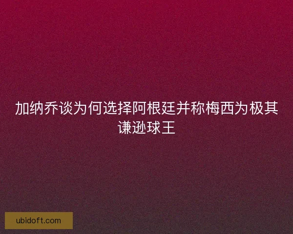 加纳乔谈为何选择阿根廷并称梅西为极其谦逊球王
