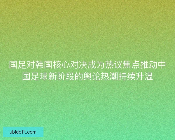 国足对韩国核心对决成为热议焦点推动中国足球新阶段的舆论热潮持续升温