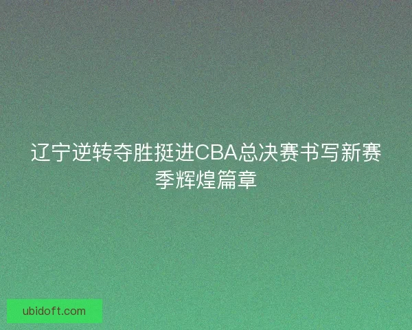 辽宁逆转夺胜挺进CBA总决赛书写新赛季辉煌篇章 辽宁逆转夺胜挺进CBA总决赛书写新赛季辉煌篇章
