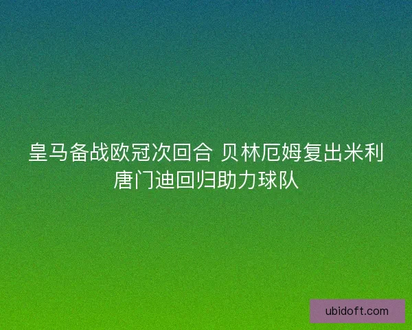 皇马备战欧冠次回合 贝林厄姆复出米利唐门迪回归助力球队