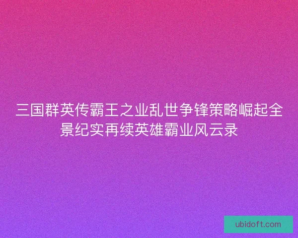 三国群英传霸王之业乱世争锋策略崛起全景纪实再续英雄霸业风云录
