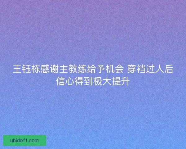 王钰栋感谢主教练给予机会 穿裆过人后信心得到极大提升