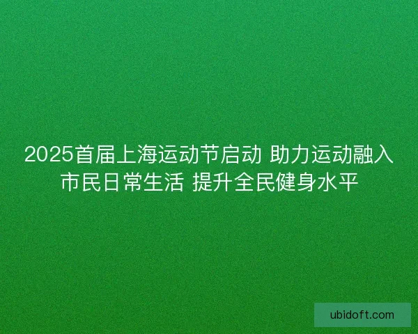2025首届上海运动节启动 助力运动融入市民日常生活 提升全民健身水平