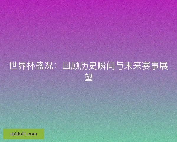 世界杯盛况：回顾历史瞬间与未来赛事展望