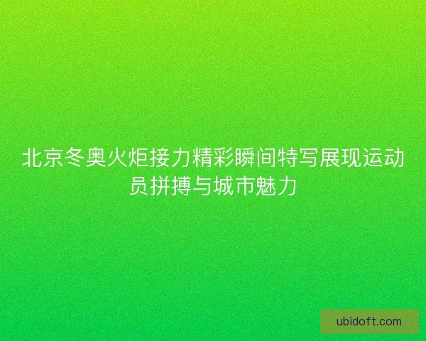 北京冬奥火炬接力精彩瞬间特写展现运动员拼搏与城市魅力