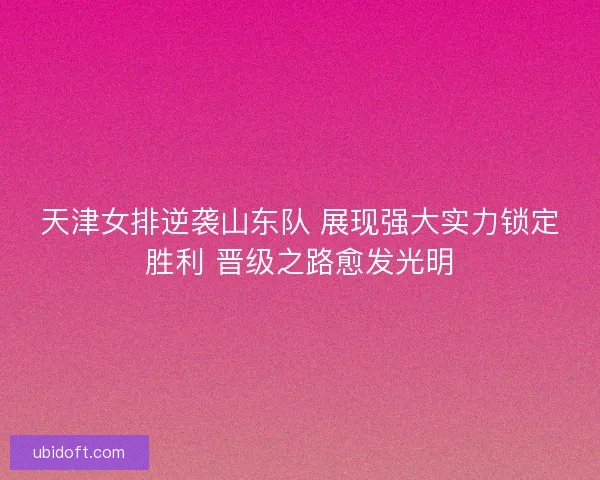 天津女排逆袭山东队 展现强大实力锁定胜利 晋级之路愈发光明
