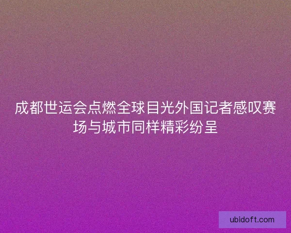 成都世运会点燃全球目光外国记者感叹赛场与城市同样精彩纷呈