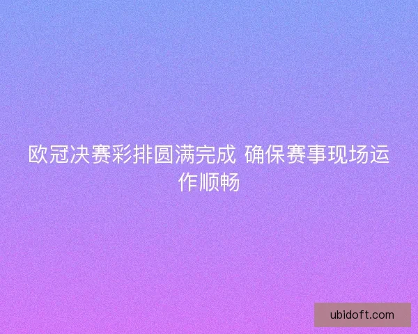 欧冠决赛彩排圆满完成 确保赛事现场运作顺畅