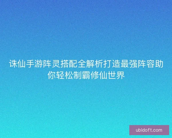 诛仙手游阵灵搭配全解析打造最强阵容助你轻松制霸修仙世界 诛仙手游阵灵搭配全解析打造最强阵容助你轻松制霸修仙世界