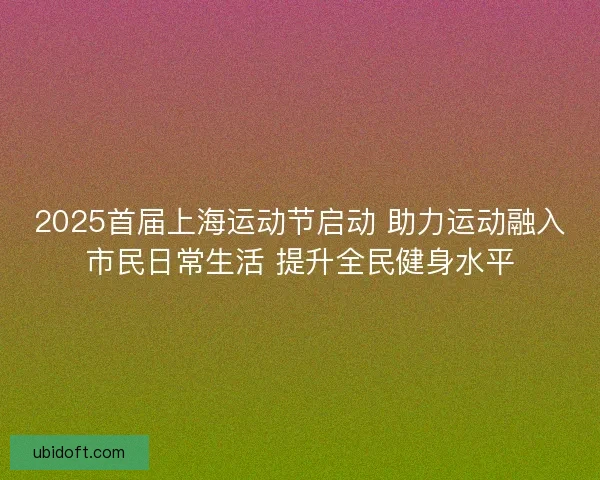 2025首届上海运动节启动 助力运动融入市民日常生活 提升全民健身水平 2025首届上海运动节启动 助力运动融入市民日常生活 提升全民健身水平