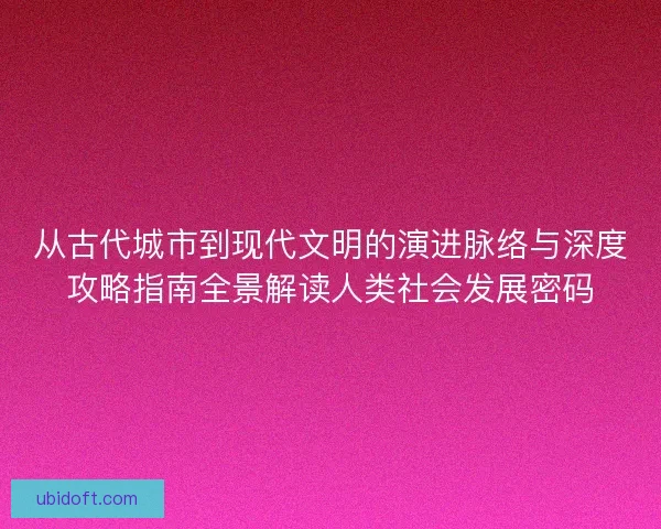 从古代城市到现代文明的演进脉络与深度攻略指南全景解读人类社会发展密码 从古代城市到现代文明的演进脉络与深度攻略指南全景解读人类社会发展密码