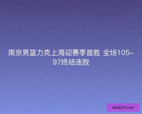 南京男篮力克上海迎赛季首胜 全场105-97终结连败 南京男篮力克上海迎赛季首胜 全场105-97终结连败