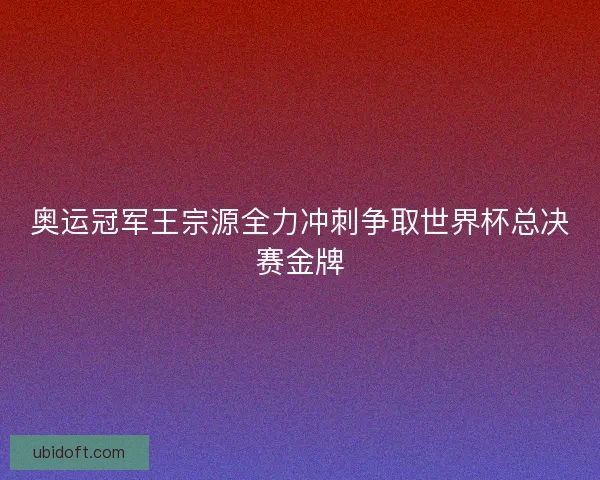 奥运冠军王宗源全力冲刺争取世界杯总决赛金牌