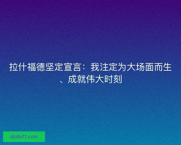 拉什福德坚定宣言：我注定为大场面而生、成就伟大时刻