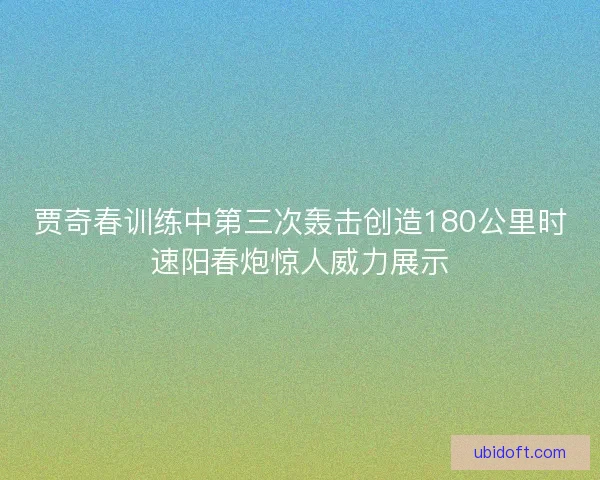 贾奇春训练中第三次轰击创造180公里时速阳春炮惊人威力展示