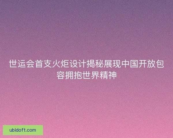 世运会首支火炬设计揭秘展现中国开放包容拥抱世界精神