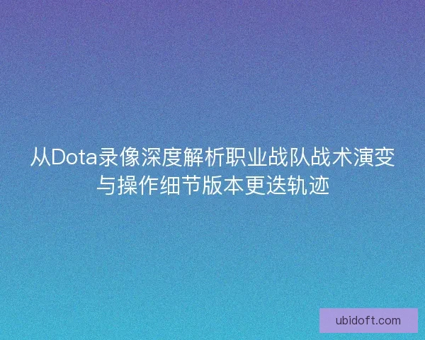 从Dota录像深度解析职业战队战术演变与操作细节版本更迭轨迹