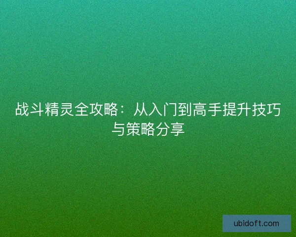 战斗精灵全攻略：从入门到高手提升技巧与策略分享
