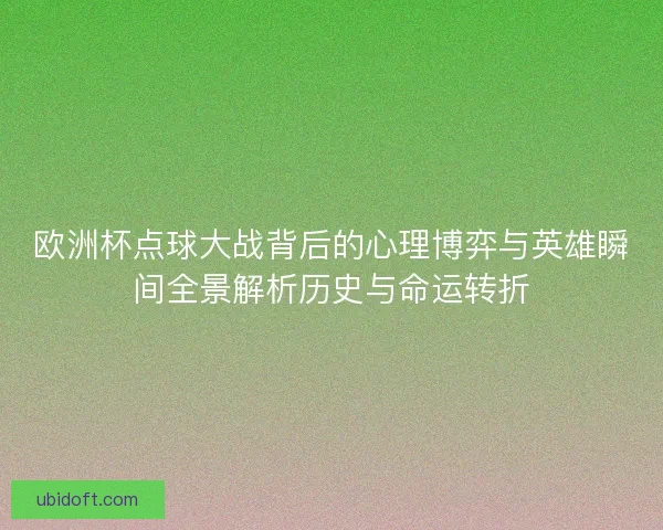 欧洲杯点球大战背后的心理博弈与英雄瞬间全景解析历史与命运转折