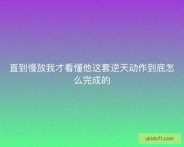 直到慢放我才看懂他这套逆天动作到底怎么完成的