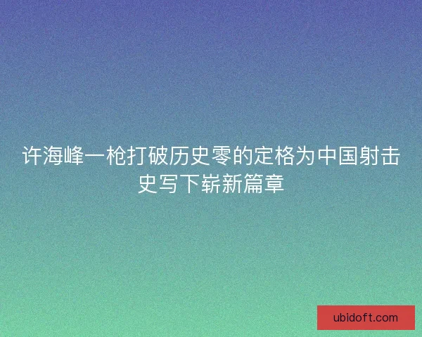 许海峰一枪打破历史零的定格为中国射击史写下崭新篇章