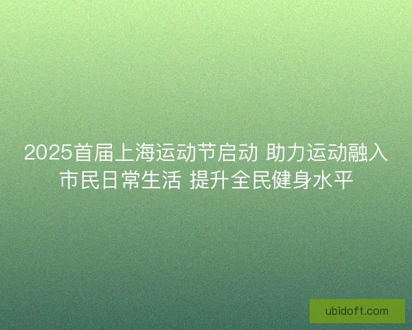 2025首届上海运动节启动 助力运动融入市民日常生活 提升全民健身水平