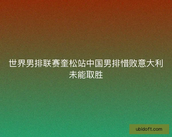世界男排联赛奎松站中国男排惜败意大利未能取胜