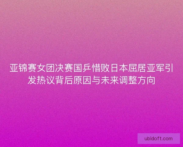 亚锦赛女团决赛国乒惜败日本屈居亚军引发热议背后原因与未来调整方向