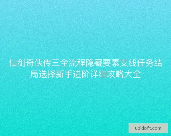 仙剑奇侠传三全流程隐藏要素支线任务结局选择新手进阶详细攻略大全