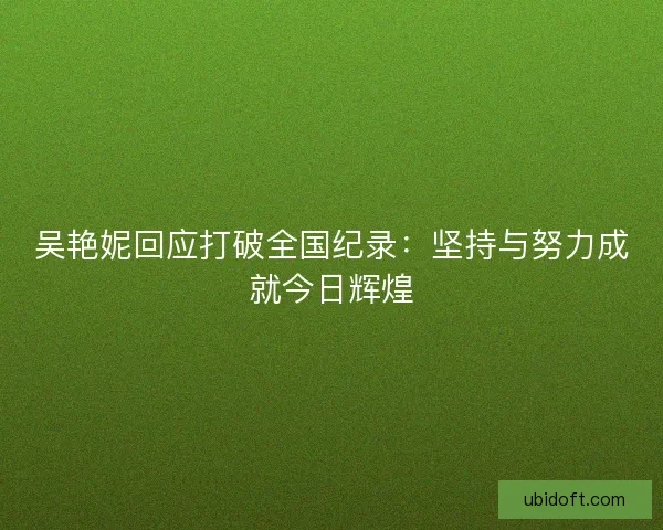 吴艳妮回应打破全国纪录：坚持与努力成就今日辉煌