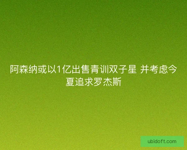阿森纳或以1亿出售青训双子星 并考虑今夏追求罗杰斯 阿森纳或以1亿出售青训双子星 并考虑今夏追求罗杰斯
