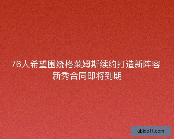 76人希望围绕格莱姆斯续约打造新阵容 新秀合同即将到期 76人希望围绕格莱姆斯续约打造新阵容 新秀合同即将到期