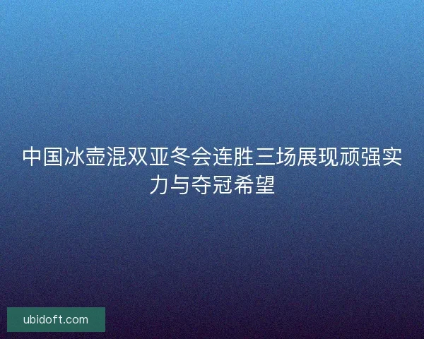 中国冰壶混双亚冬会连胜三场展现顽强实力与夺冠希望 中国冰壶混双亚冬会连胜三场展现顽强实力与夺冠希望