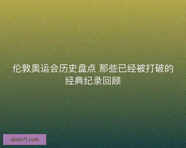 伦敦奥运会历史盘点 那些已经被打破的经典纪录回顾 伦敦奥运会历史盘点 那些已经被打破的经典纪录回顾