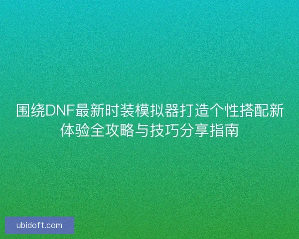 围绕DNF最新时装模拟器打造个性搭配新体验全攻略与技巧分享指南 围绕DNF最新时装模拟器打造个性搭配新体验全攻略与技巧分享指南