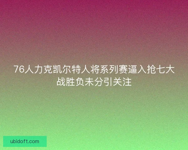 76人力克凯尔特人将系列赛逼入抢七大战胜负未分引关注 76人力克凯尔特人将系列赛逼入抢七大战胜负未分引关注