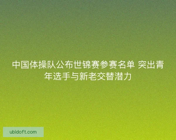 中国体操队公布世锦赛参赛名单 突出青年选手与新老交替潜力